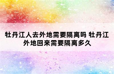 牡丹江人去外地需要隔离吗 牡丹江外地回来需要隔离多久